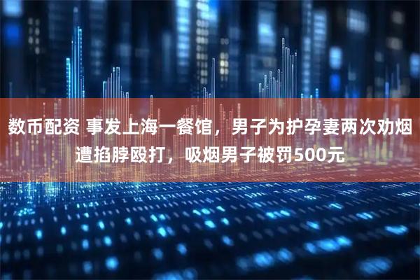 数币配资 事发上海一餐馆，男子为护孕妻两次劝烟遭掐脖殴打，吸烟男子被罚500元