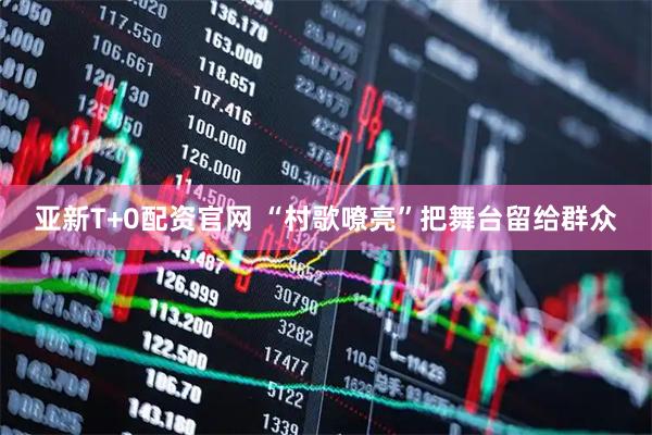 亚新T+0配资官网 “村歌嘹亮”把舞台留给群众