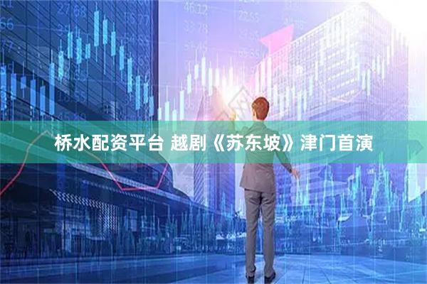桥水配资平台 越剧《苏东坡》津门首演