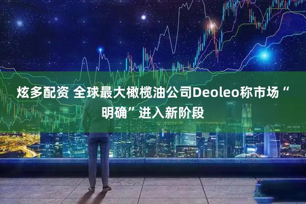 炫多配资 全球最大橄榄油公司Deoleo称市场“明确”进入新阶段