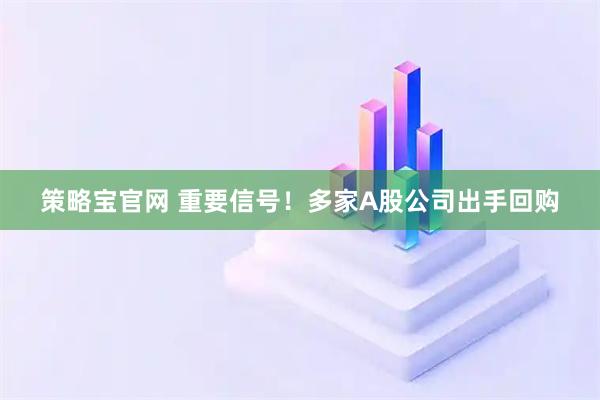 策略宝官网 重要信号!多家A股公司出手回购