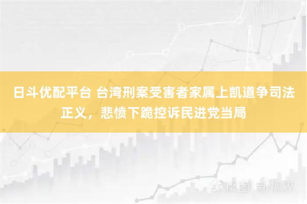 日斗优配平台 台湾刑案受害者家属上凯道争司法正义，悲愤下跪控诉民进党当局