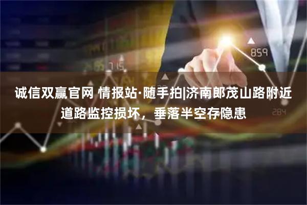 诚信双赢官网 情报站·随手拍|济南郎茂山路附近道路监控损坏，垂落半空存隐患